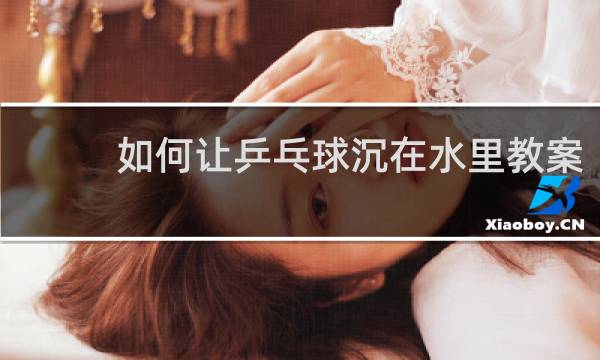 如何让乒乓球沉在水里教案