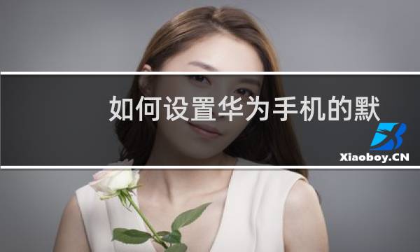 如何设置华为手机的默认浏览器