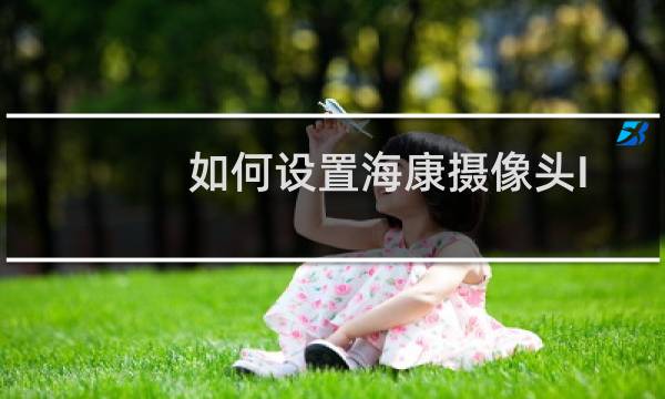 如何设置海康摄像头IP、网关、时间和密码