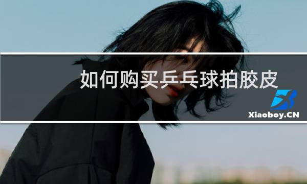 如何购买乒乓球拍胶皮