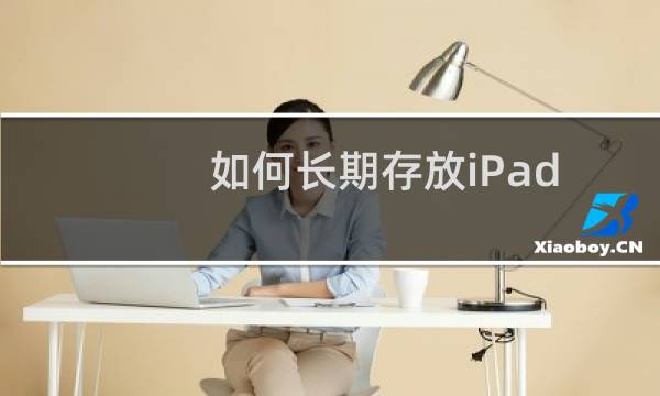 如何长期存放iPad平板?iPad平板长期闲置注意事项