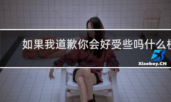 如果我道歉你会好受些吗什么梗