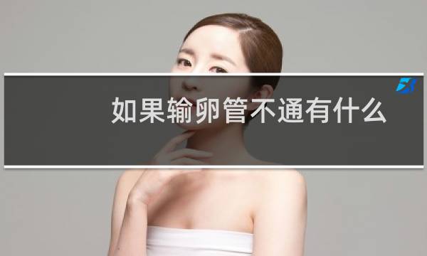 如果输卵管不通有什么症状（输卵管不通有什么症状吗）