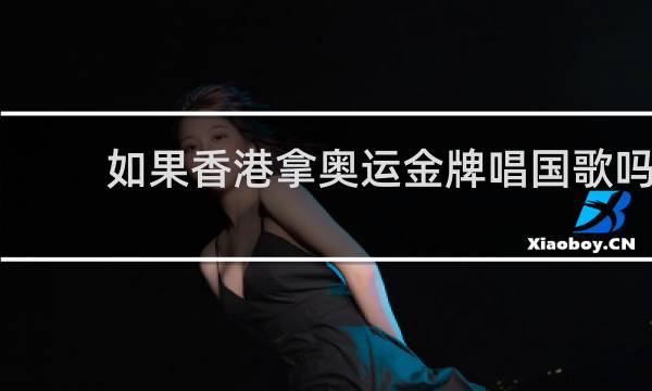 如果香港拿奥运金牌唱国歌吗