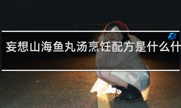 妄想山海鱼丸汤烹饪配方是什么什么梗