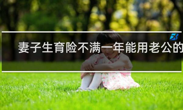 妻子生育险不满一年能用老公的么图片