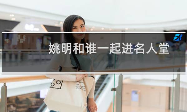 姚明和谁一起进名人堂