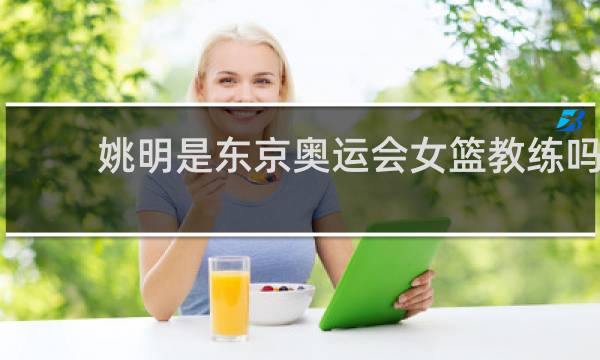 姚明是东京奥运会女篮教练吗