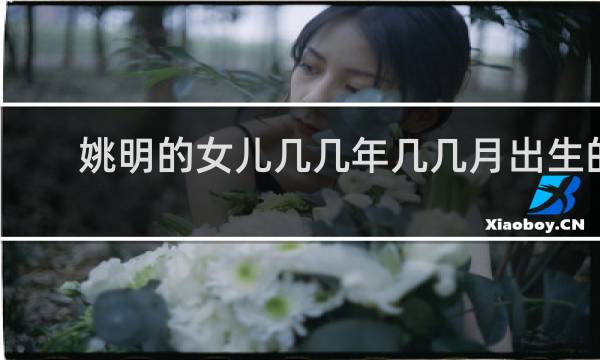 姚明的女儿几几年几几月出生的