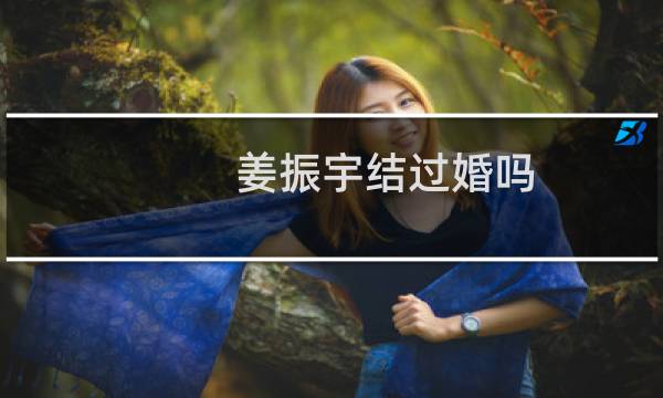 姜振宇结过婚吗(姜振宇结婚了吗)
