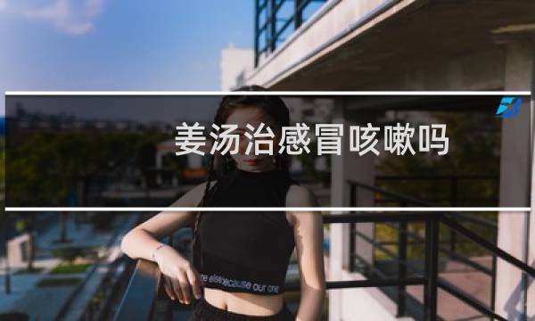 姜汤治感冒咳嗽吗（姜汤治感冒）