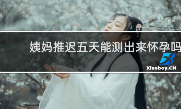 姨妈推迟五天能测出来怀孕吗