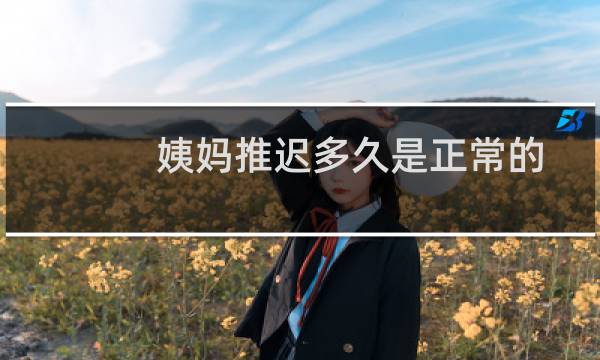 姨妈推迟多久是正常的