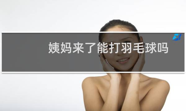 姨妈来了能打羽毛球吗