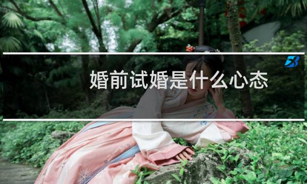 婚前试婚是什么心态（婚前试婚是什么意思）图片