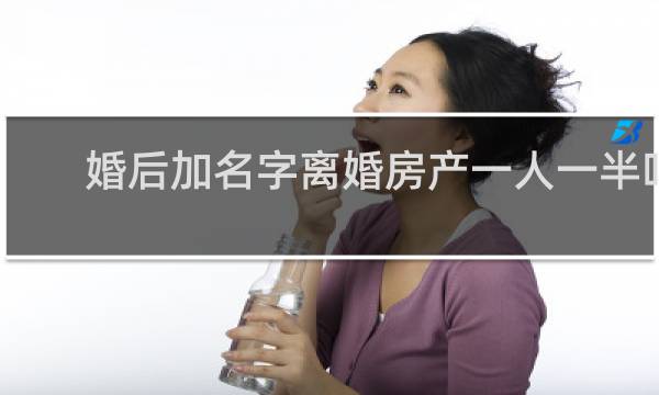 婚后加名字离婚房产一人一半吗