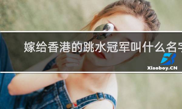 嫁给香港的跳水冠军叫什么名字
