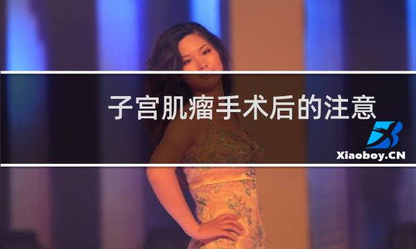 子宫肌瘤手术后的注意事项和吃什么(子宫肌瘤手术后的注意事项)