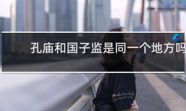 孔庙和国子监是同一个地方吗