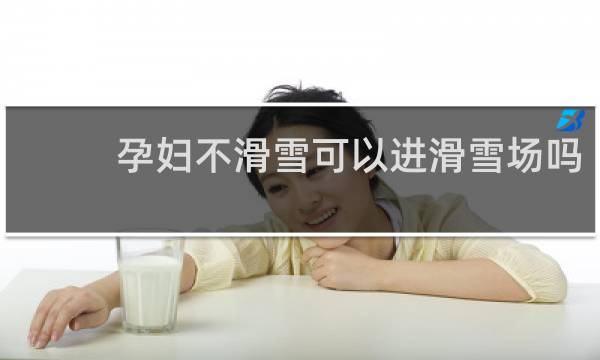 孕妇不滑雪可以进滑雪场吗