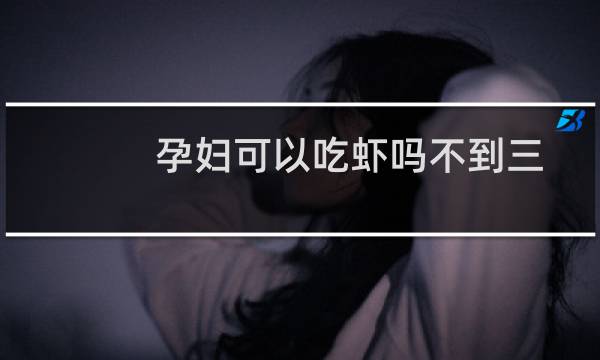 孕妇可以吃虾吗不到三个月(孕妇可以吃虾吗)