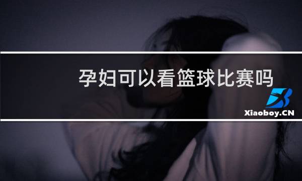 孕妇可以看篮球比赛吗
