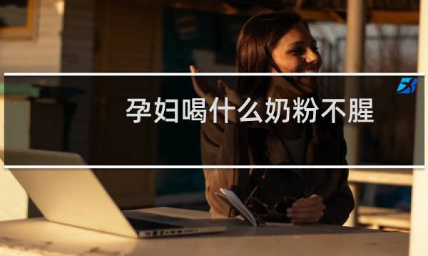 孕妇喝什么奶粉不腥（孕妇喝什么奶粉比较好）