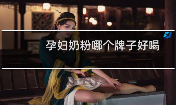 孕妇奶粉哪个牌子好喝又营养（孕妇奶粉哪个牌子好）