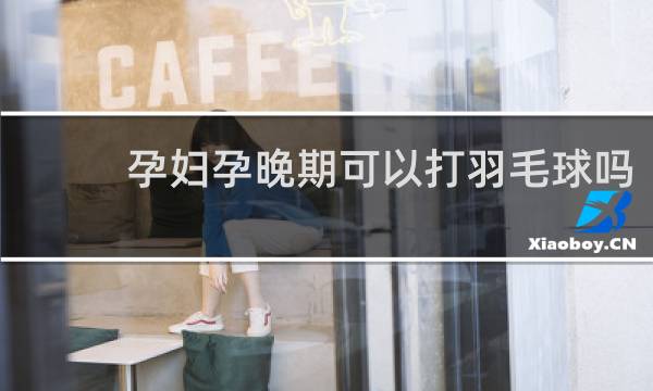 孕妇孕晚期可以打羽毛球吗