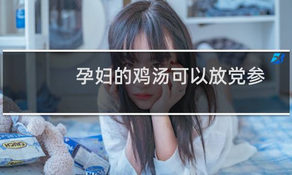 孕妇的鸡汤可以放党参吗（孕妇的鸡汤怎么做）图片