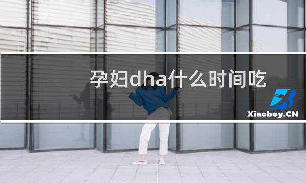孕妇dha什么时间吃最好饭前饭后吃（孕妇dha什么时间吃）