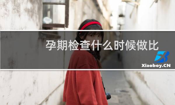 孕期检查什么时候做比较好（孕期检查最佳时间是什么）