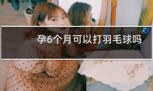 孕6个月可以打羽毛球吗