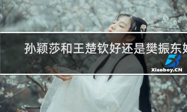 孙颖莎和王楚钦好还是樊振东好