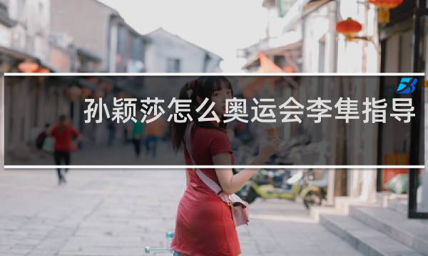孙颖莎怎么奥运会李隼指导