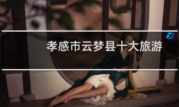 孝感市云梦县十大旅游景点（孝感市云梦县十大特产）