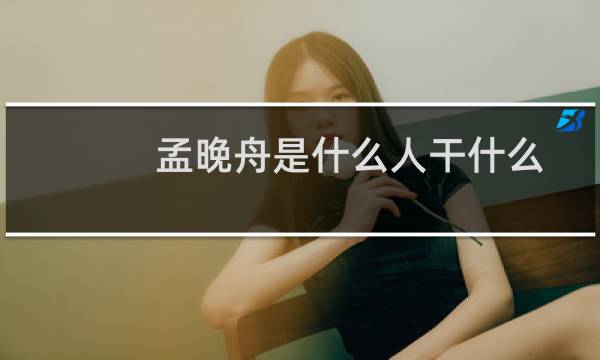 孟晚舟是什么人干什么的（孟晚舟是什么人物简介）图片