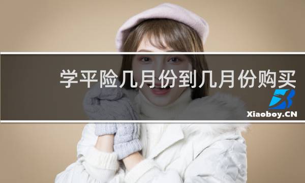 学平险几月份到几月份购买