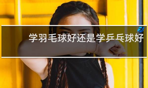 学羽毛球好还是学乒乓球好