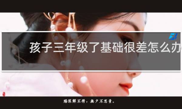 孩子三年级了基础很差怎么办