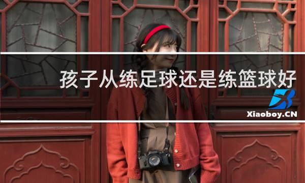 孩子从练足球还是练篮球好