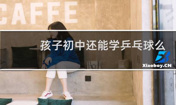 孩子初中还能学乒乓球么