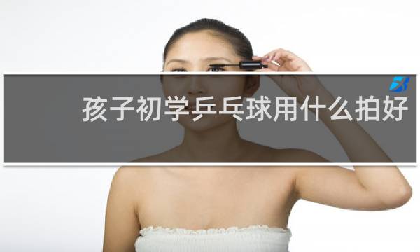 孩子初学乒乓球用什么拍好
