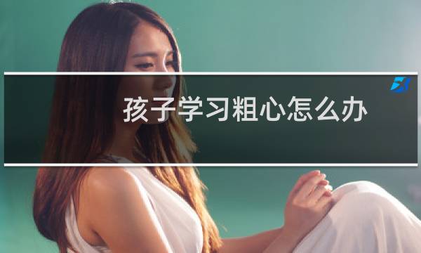 孩子学习粗心怎么办（孩子学习粗心怎么办）图片