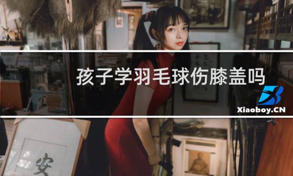 孩子学羽毛球伤膝盖吗