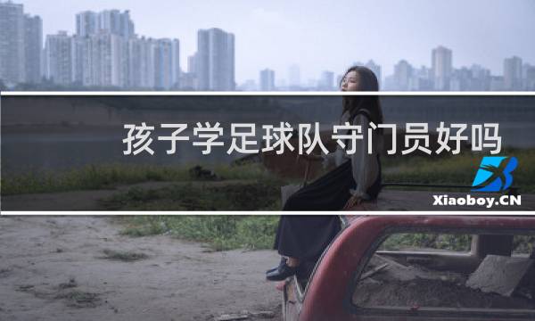 孩子学足球队守门员好吗