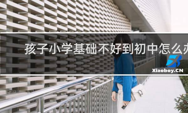 孩子小学基础不好到初中怎么办