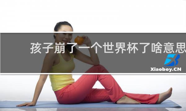 孩子崩了一个世界杯了啥意思