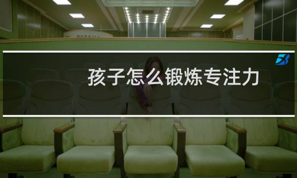 孩子怎么锻炼专注力