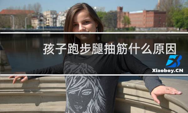 孩子跑步腿抽筋什么原因